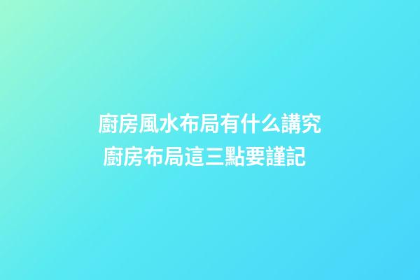 廚房風水布局有什么講究 廚房布局這三點要謹記